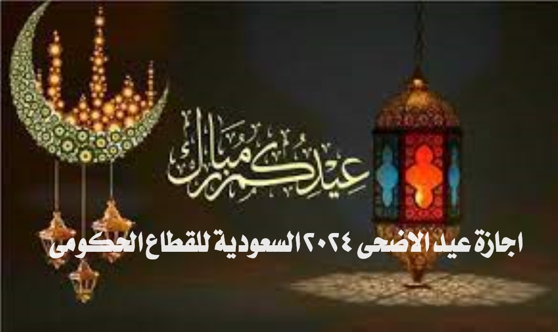اجازة عيد الاضحى 2024 السعودية للقطاع الحكومي