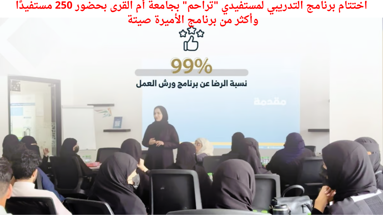 اختتام برنامج التدريبي لمستفيدي تراحم بجامعة أم القرى بحضور 250 مستفيدًا وأكثر من برنامج الأميرة صيتة