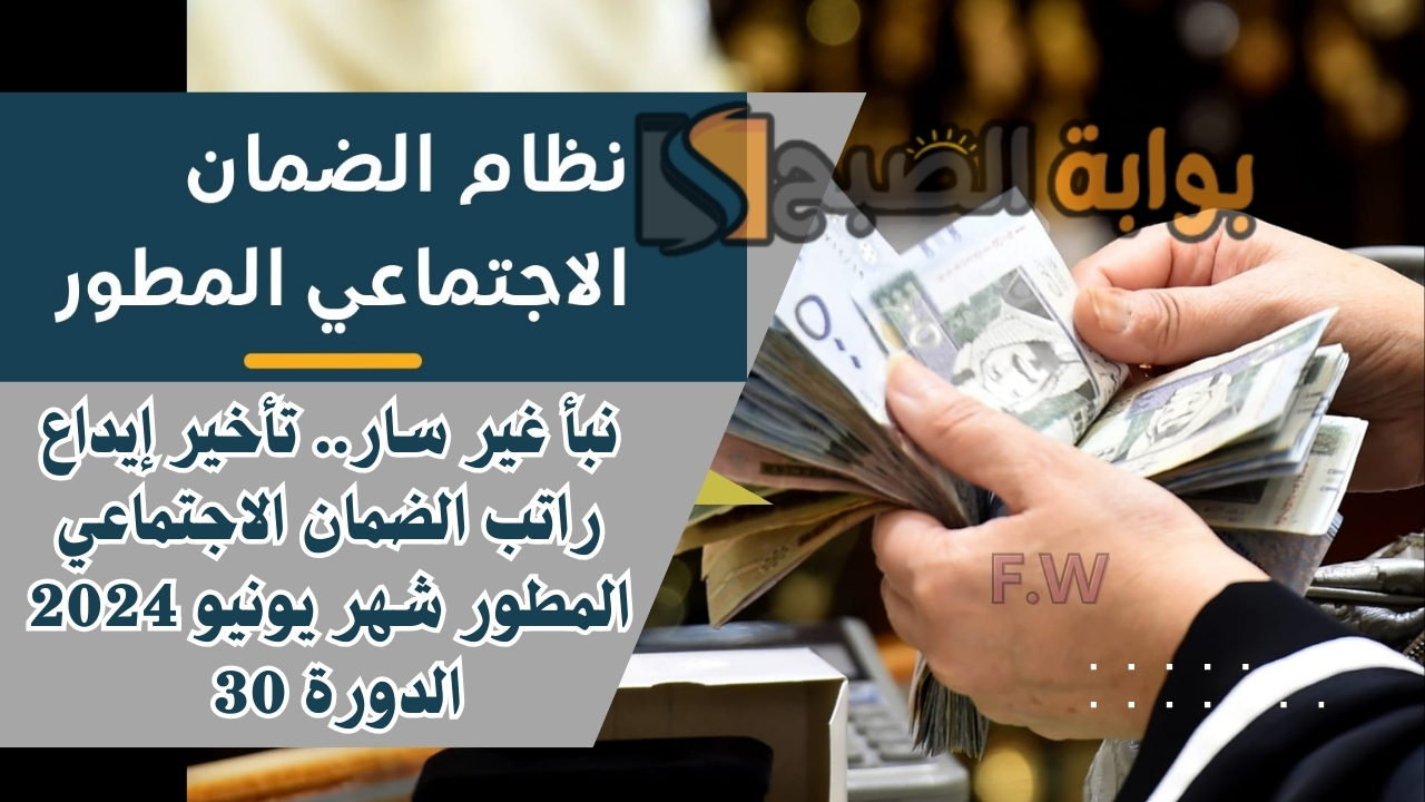نبأ غير سار.. تأخير إيداع راتب الضمان الاجتماعي المطور شهر يونيو 2024 الدورة 30