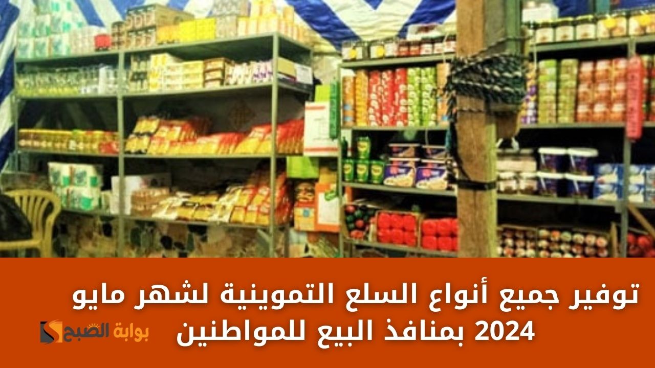 توفير جميع أنواع السلع التموينية لشهر مايو 2024 بمنافذ البيع للمواطنين