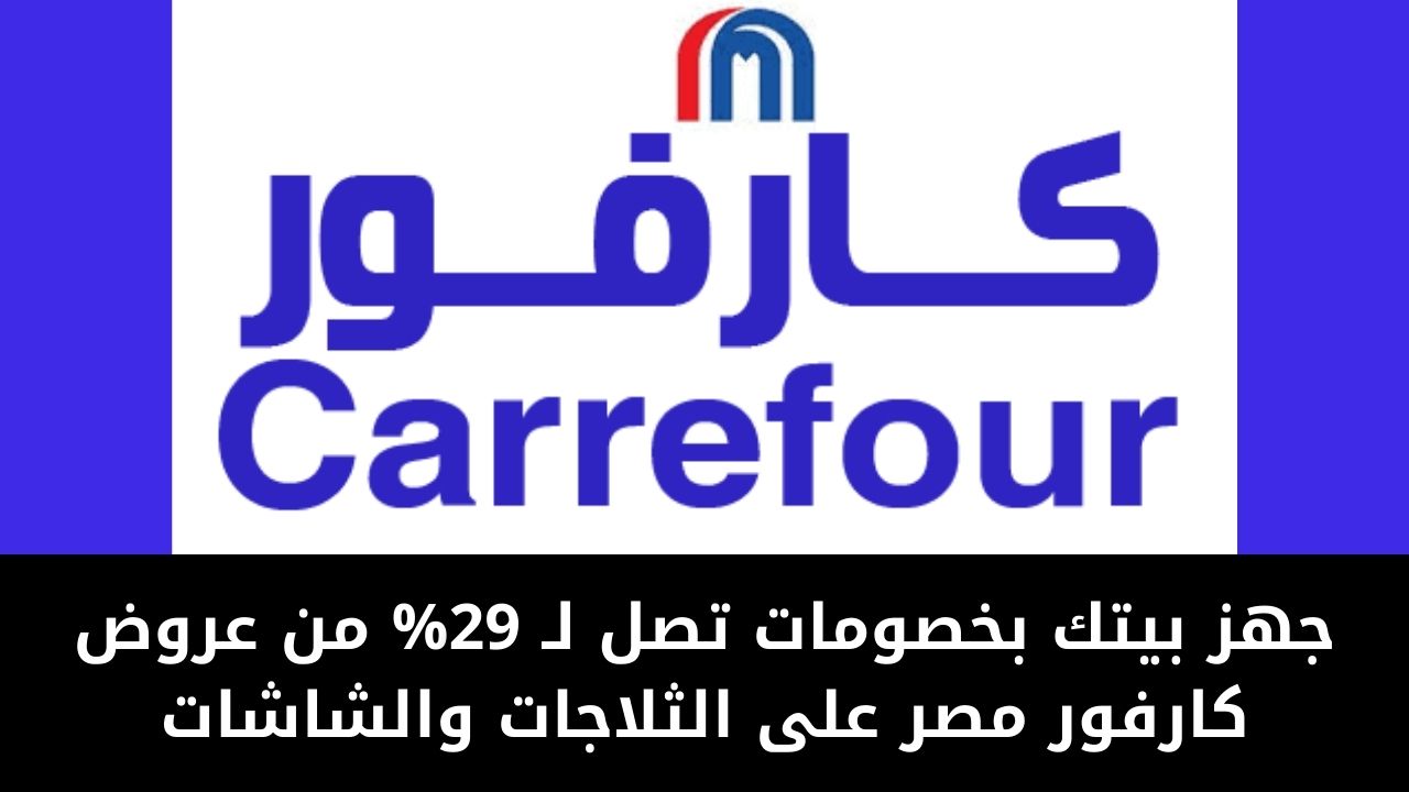 جهز بيتك بخصومات تصل لـ 29% من عروض كارفور مصر على الثلاجات والشاشات