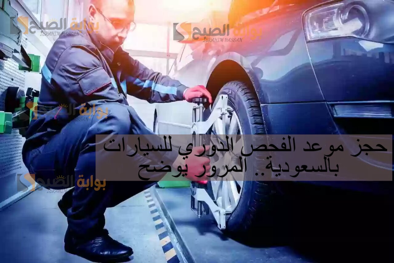 حجز موعد الفحص الدوري للسيارات بالسعودية.. المرور يوضح