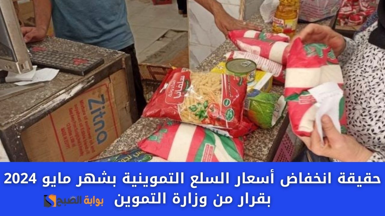حقيقة انخفاض أسعار السلع التموينية بشهر مايو 2024 بقرار من وزارة التموين