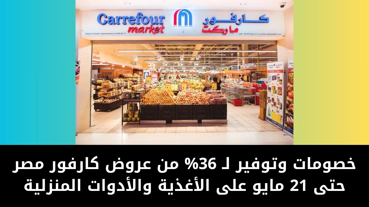 خصومات وتوفير لـ 36% من عروض كارفور مصر حتى 21 مايو على الأغذية والأدوات المنزلية