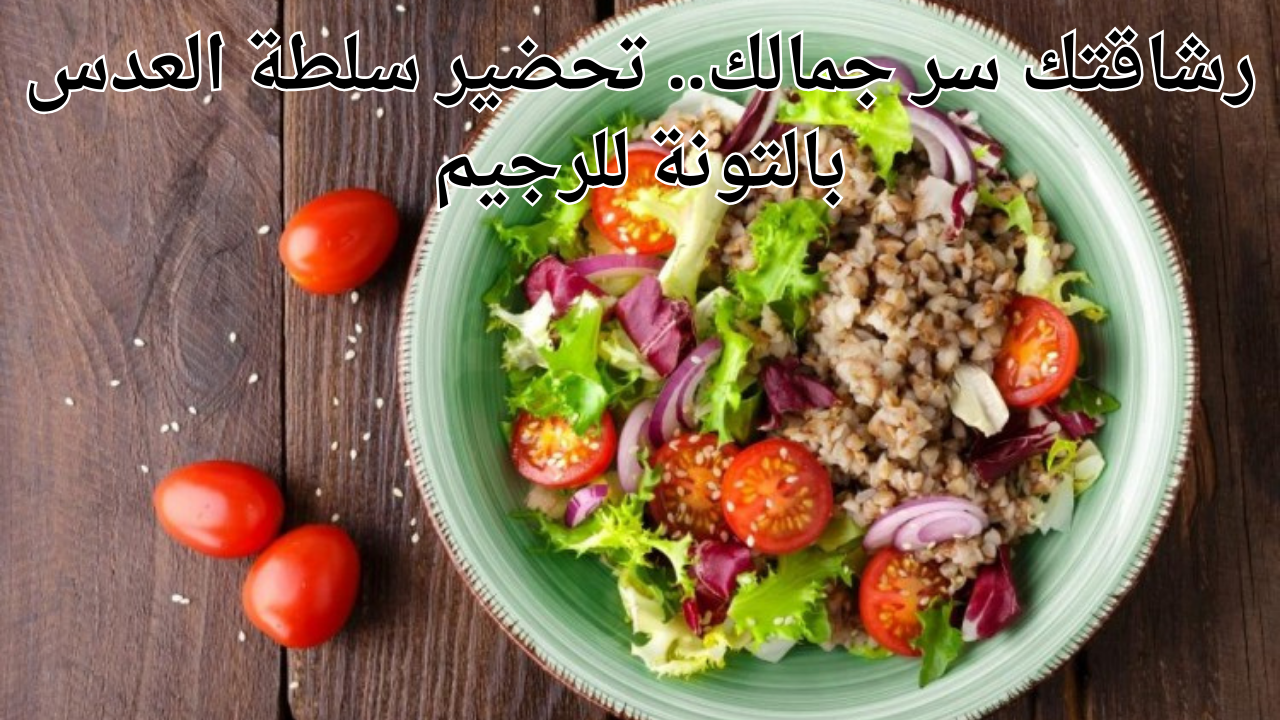 رشاقتك سر جمالك.. تحضير سلطة العدس بالتونة للرجيم