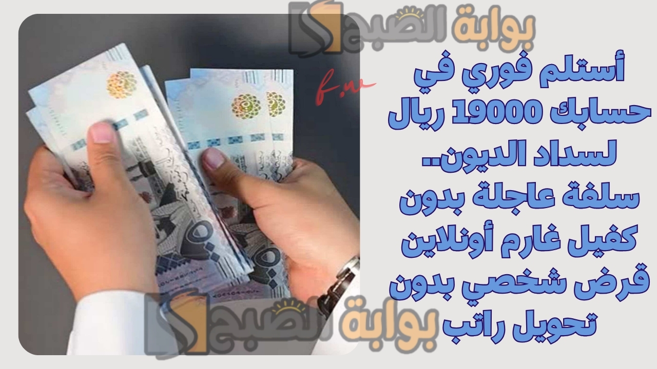 أستلم فوري في حسابك 19000 ريال لسداد الديون.. سلفة عاجلة بدون كفيل غارم أونلاين قرض شخصي بدون تحويل راتب