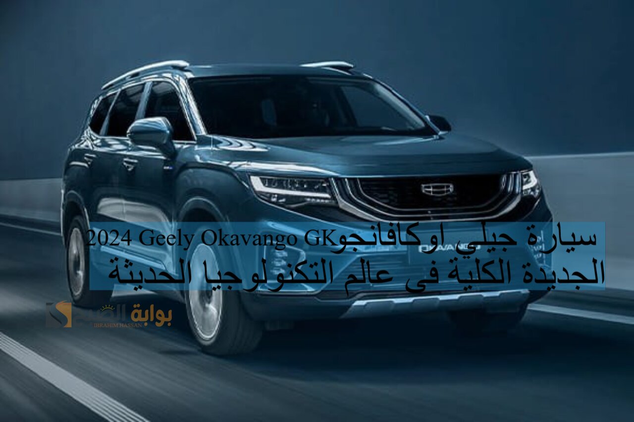 سيارة جيلي اوكافانجو 2024 Geely Okavango GK الجديدة الكلية فى عالم التكنولوجيا الحديثة