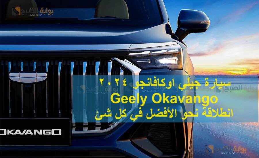 سيارة جيلي اوكافانجو 2024 Geely Okavango انطلاقة نحو الأفضل في كل شئ