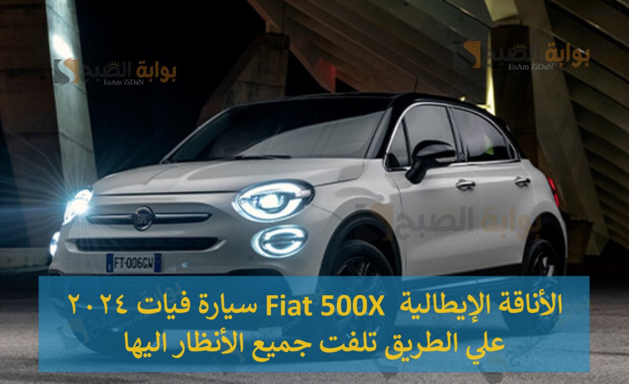 سيارة فيات 2024 Fiat 500X الأناقة الإيطالية علي الطريق تلفت جميع الأنظار اليها