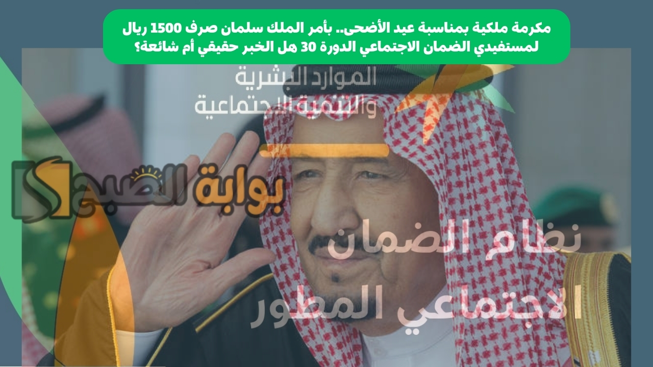 مكرمة ملكية بمناسبة عيد الأضحى.. بأمر الملك سلمان صرف 1500 ريال لمستفيدي الضمان الاجتماعي الدورة 30 هل الخبر حقيقي أم شائعة؟