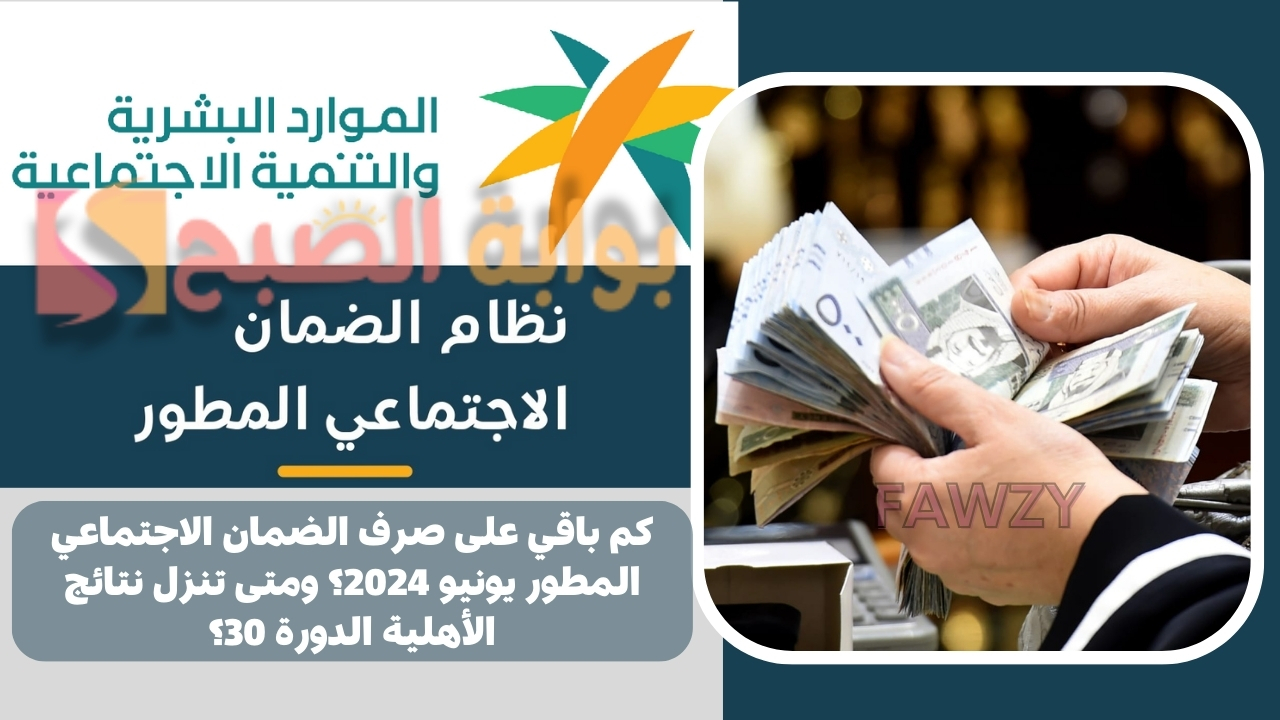كم باقي على صرف الضمان الاجتماعي المطور يونيو 2024؟ ومتى تنزل نتائج الأهلية الدورة 30؟