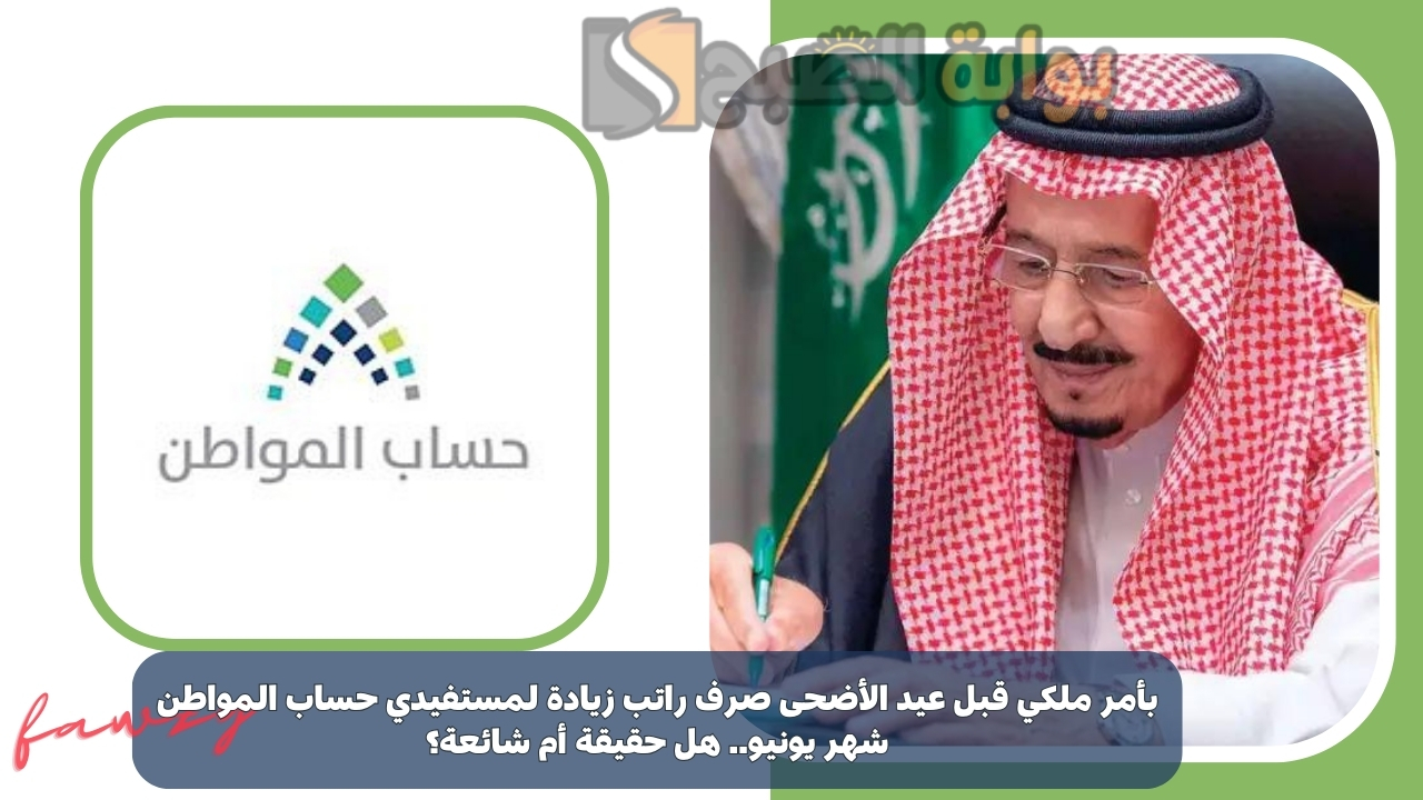 بأمر ملكي قبل عيد الأضحى صرف راتب زيادة لمستفيدي حساب المواطن شهر يونيو.. هل حقيقة أم شائعة؟