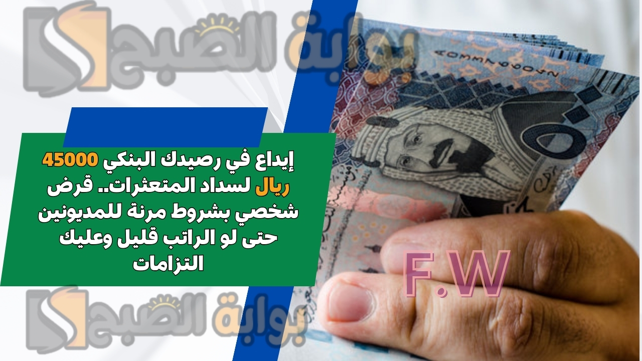 إيداع في رصيدك البنكي 45000 ريال لسداد المتعثرات.. قرض شخصي بشروط مرنة للمديونين حتى لو الراتب قليل وعليك التزامات