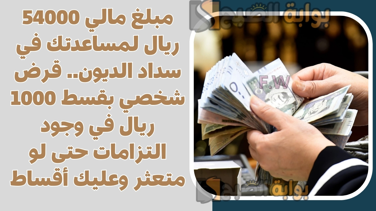 مبلغ مالي 54000 ريال لمساعدتك في سداد الديون.. قرض شخصي بقسط 1000 ريال في وجود التزامات حتى لو متعثر وعليك أقساط
