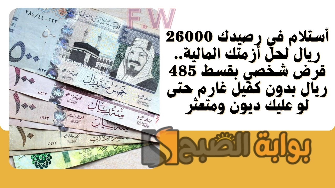 أستلام في رصيدك 26000 ريال لحل أزمتك المالية.. قرض شخصي بقسط 485 ريال بدون كفيل غارم حتى لو عليك ديون ومتعثر