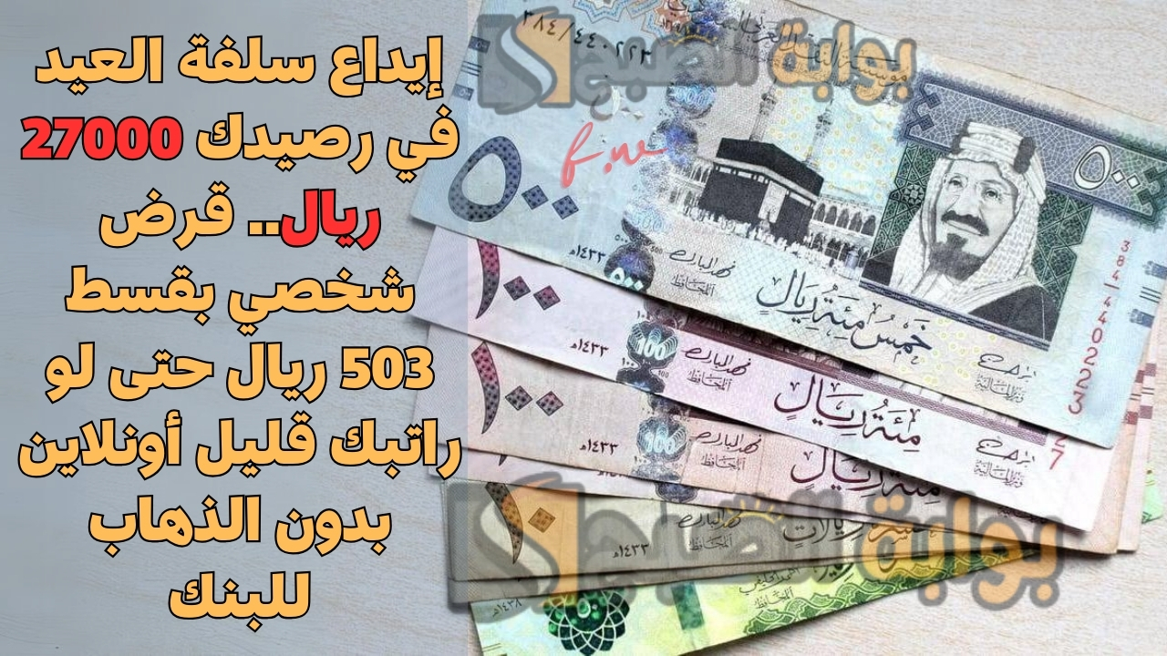 إيداع سلفة العيد في رصيدك 27000 ريال.. قرض شخصي بقسط 503 ريال حتى لو راتبك قليل أونلاين بدون الذهاب للبنك