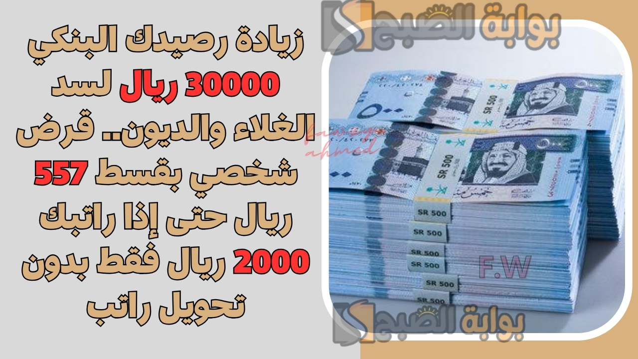 زيادة رصيدك البنكي 30000 ريال لسد الغلاء والديون.. قرض شخصي بقسط 557 ريال حتى إذا راتبك 2000 ريال فقط بدون تحويل راتب