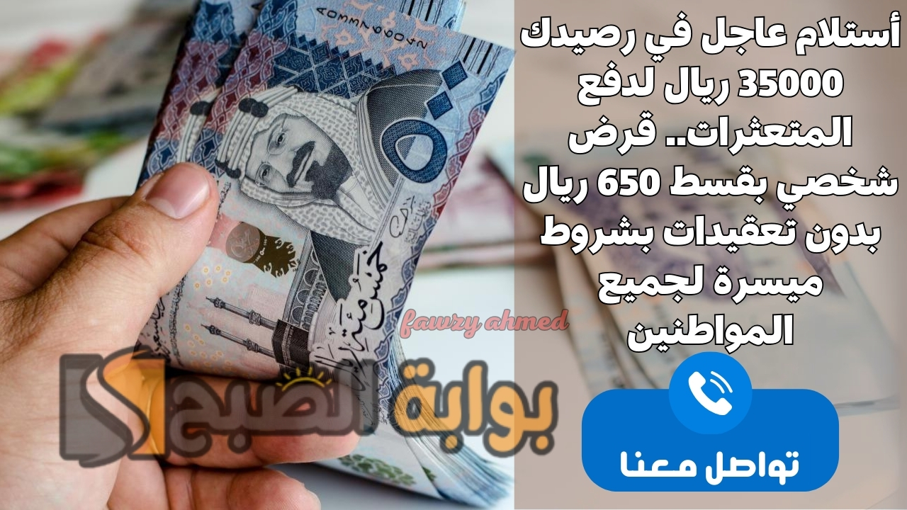 أستلام عاجل في رصيدك 35000 ريال لدفع المتعثرات.. قرض شخصي بقسط 650 ريال بدون تعقيدات بشروط ميسرة لجميع المواطنين