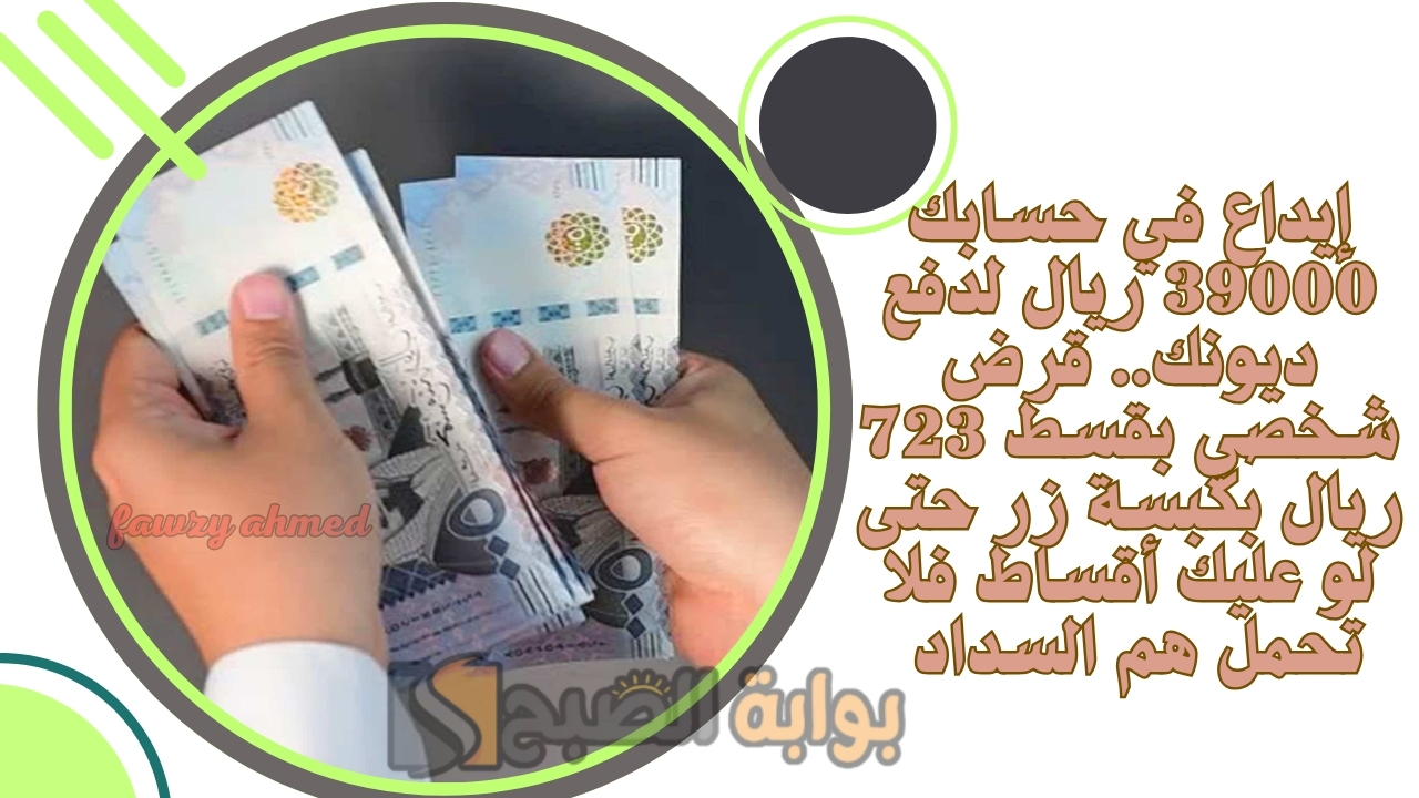 إيداع في حسابك 39000 ريال لدفع ديونك.. قرض شخصي بقسط 723 ريال بكبسة زر حتى لو عليك أقساط فلا تحمل هم السداد