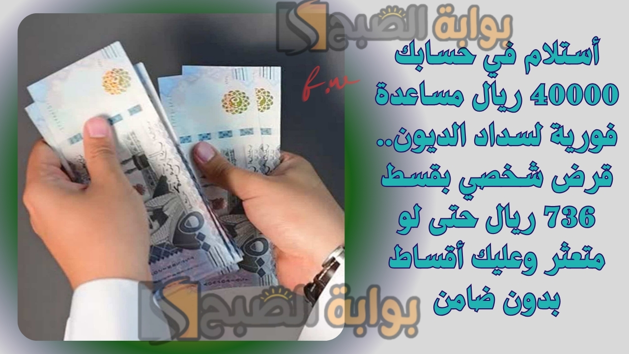 أستلام في حسابك 40000 ريال مساعدة فورية لسداد الديون.. قرض شخصي بقسط 736 ريال حتى لو متعثر وعليك أقساط بدون ضامن