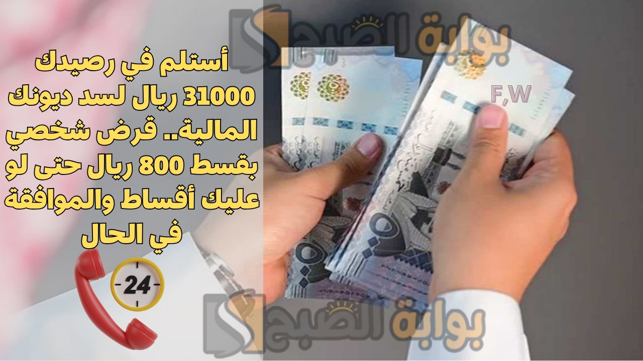 أستلم في رصيدك 31000 ريال لسد ديونك المالية.. قرض شخصي بقسط 800 ريال حتى لو عليك أقساط والموافقة في الحال
