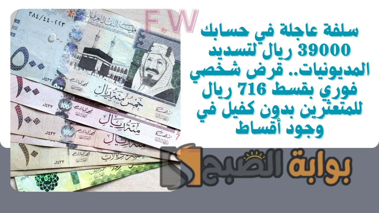 سلفة عاجلة في حسابك 39000 ريال لتسديد المديونيات.. قرض شخصي فوري بقسط 716 ريال للمتعثرين بدون كفيل في وجود أقساط