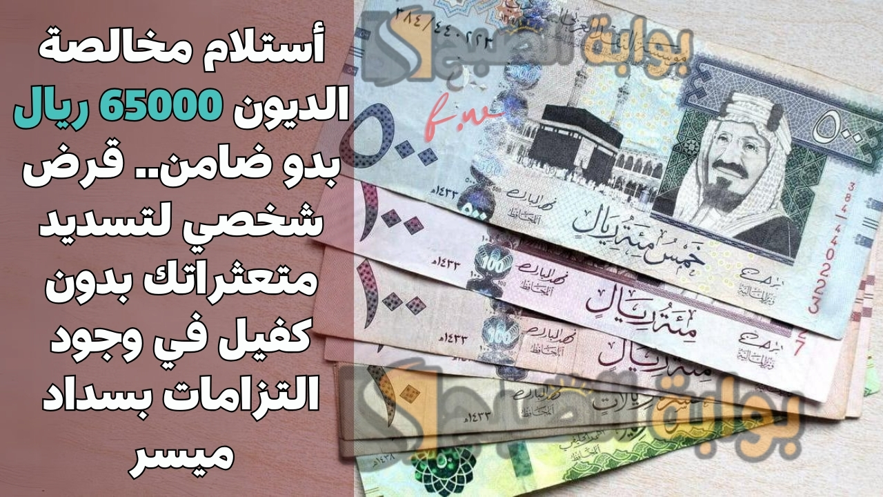 أستلام مخالصة الديون 65000 ريال بدو ضامن.. قرض شخصي لتسديد متعثراتك بدون كفيل في وجود التزامات بسداد ميسر
