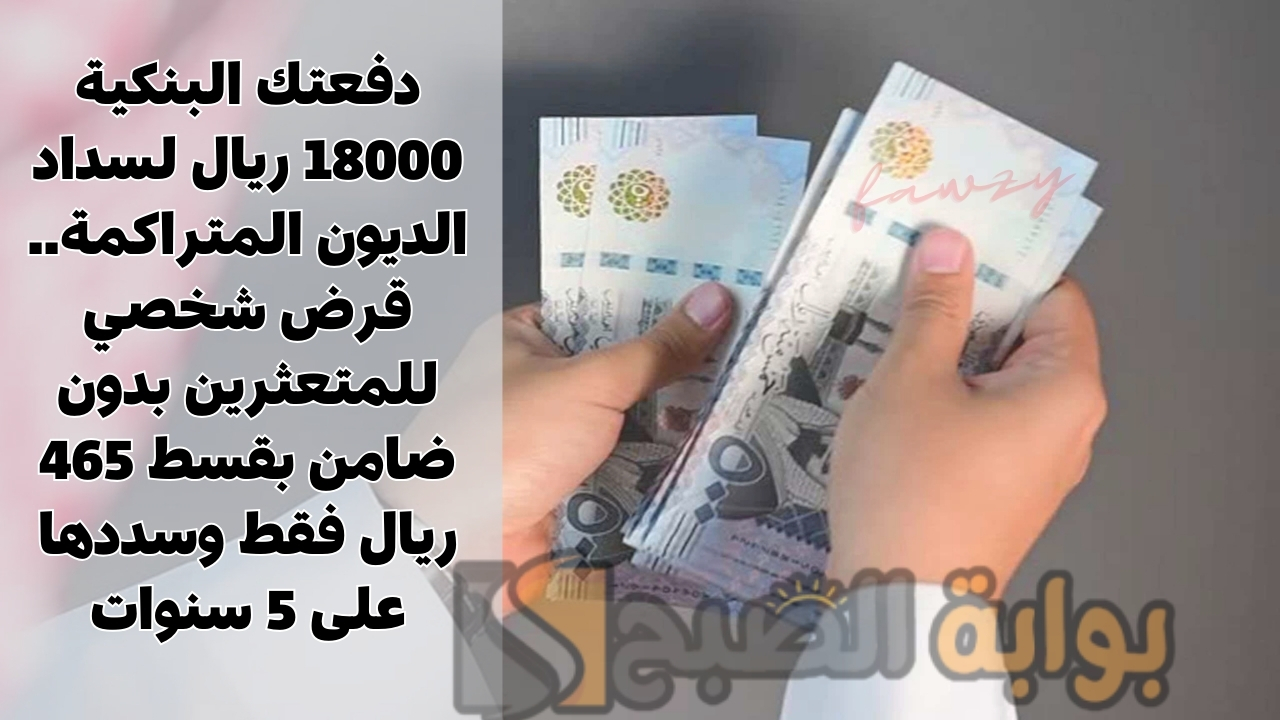 دفعتك البنكية 18000 ريال لسداد الديون المتراكمة.. قرض شخصي للمتعثرين بدون ضامن بقسط 465 ريال فقط وسددها على 5 سنوات