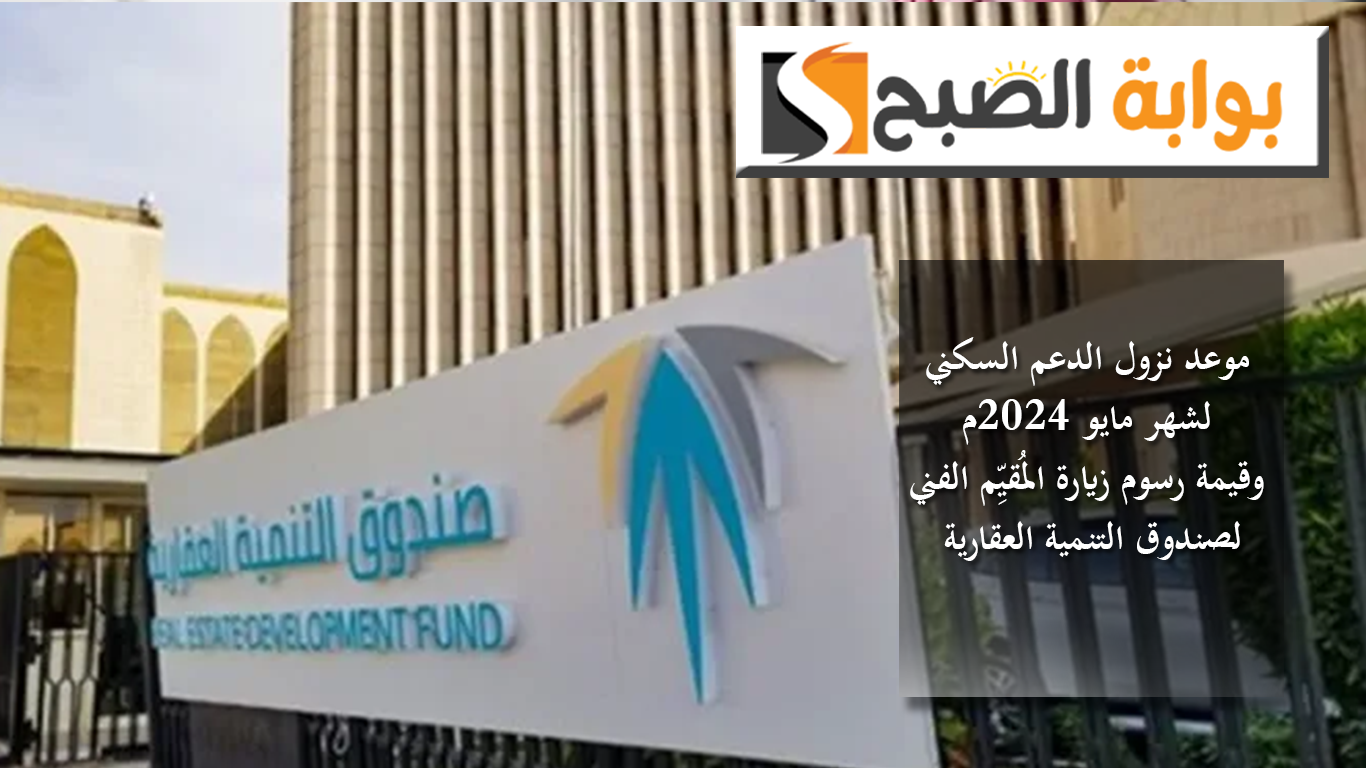 موعد نزول الدعم السكني لشهر مايو 2024م وقيمة رسوم زيارة المُقيِّم الفني لصندوق التنمية العقارية