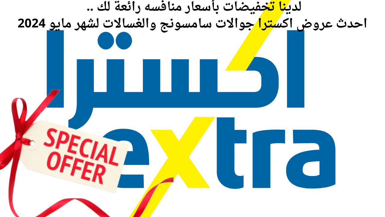 لدينا تخفيضات بأسعار منافسه رائعة لك .. احدث عروض اكسترا جوالات سامسونج والغسالات لشهر مايو 2024