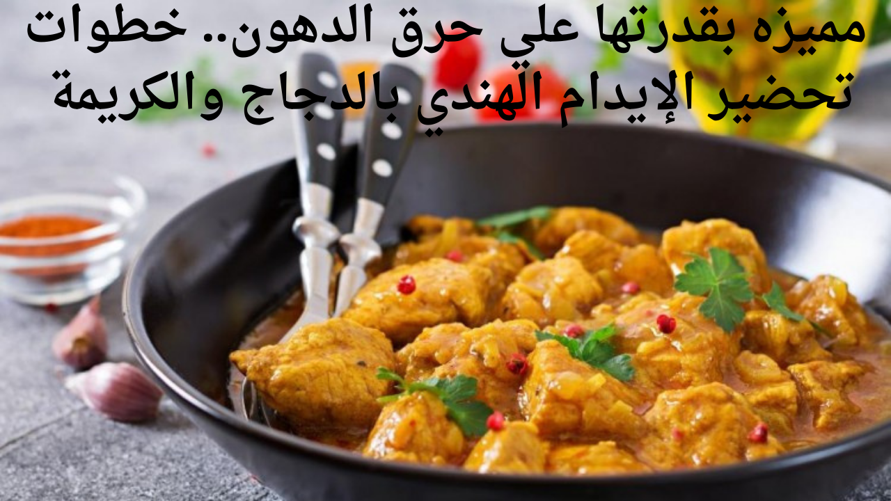مميزه بقدرتها علي حرق الدهون.. خطوات تحضير الإيدام الهندي بالدجاج والكريمة