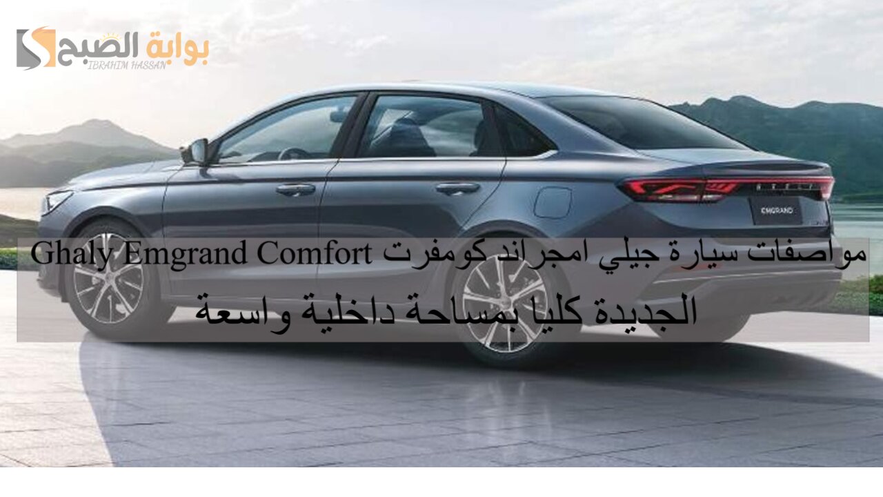 مواصفات سيارة جيلي امجراند كومفرت Ghaly Emgrand Comfort الجديدة كليا بمساحة داخلية واسعة