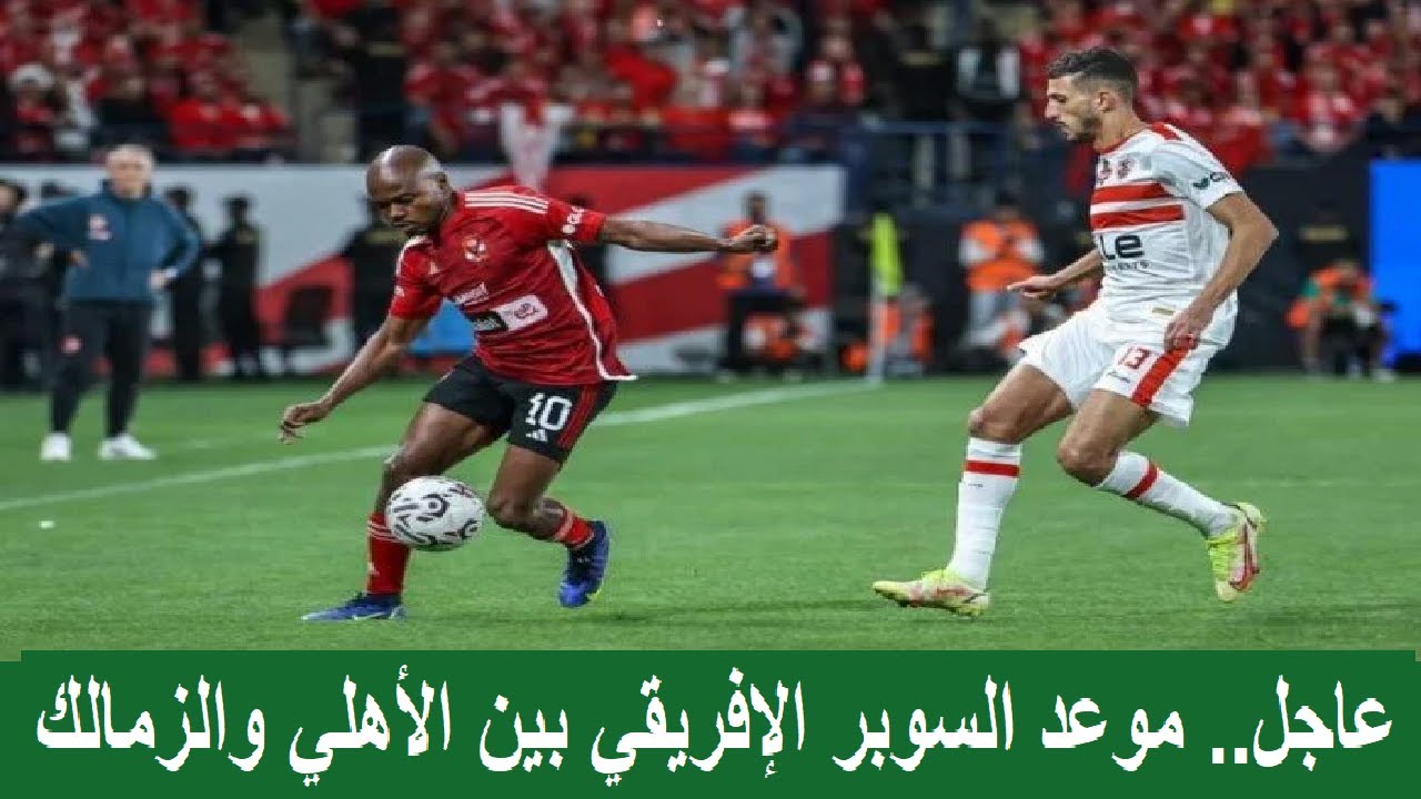 "مواجهه افريقية مصرية 100%" موعد بطولة كأس السوبر الافريقى بين الاهلى والزمالك