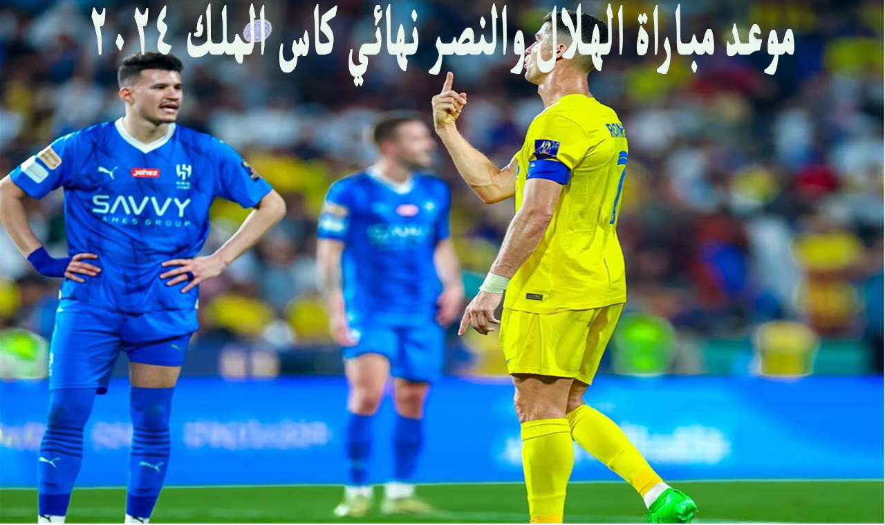 موعد مباراة الهلال والنصر في نهائي كاس الملك 2024