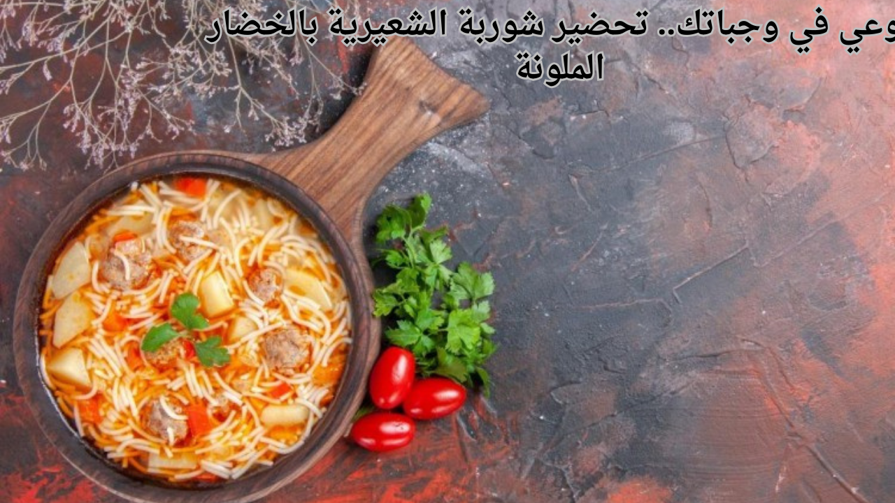 نوعي في وجباتك.. تحضير شوربة الشعيرية بالخضار الملونة