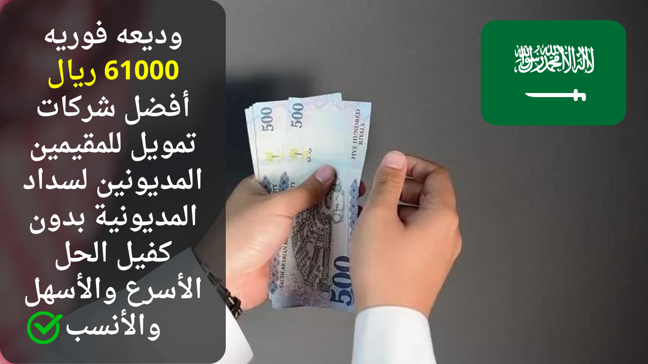وديعه فوريه 61000 ريال أفضل شركات تمويل للمقيمين المديونين لسداد المديونية بدون كفيل الحل الأسرع والأسهل والأنسب