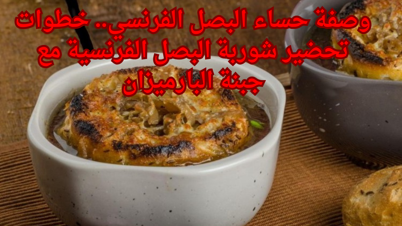 وصفة حساء البصل الفرنسي.. خطوات تحضير شوربة البصل الفرنسية مع جبنة البارميزان