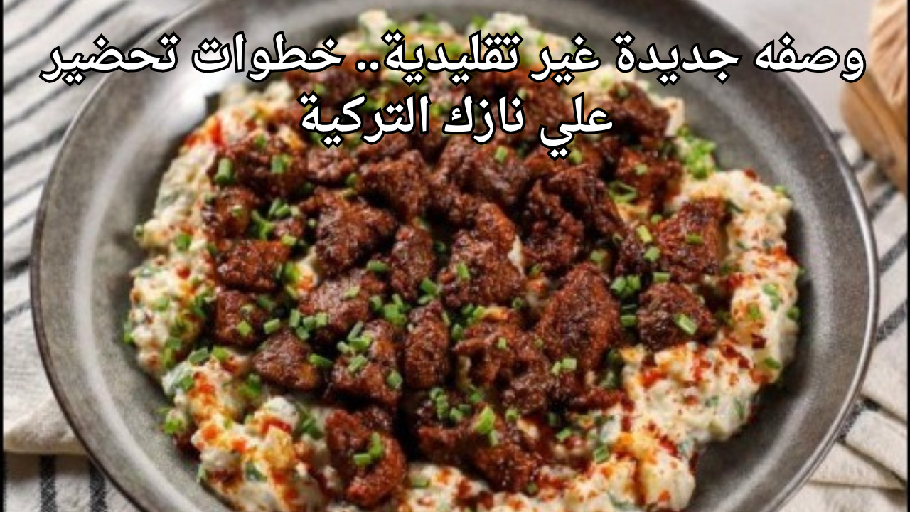 وصفه جديدة غير تقليدية.. خطوات تحضير علي نازك التركية