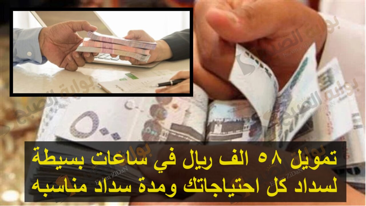 تمويل 58 الف ريال في ساعات بسيطة لسداد كل احتياجاتك ومدة سداد مناسبه