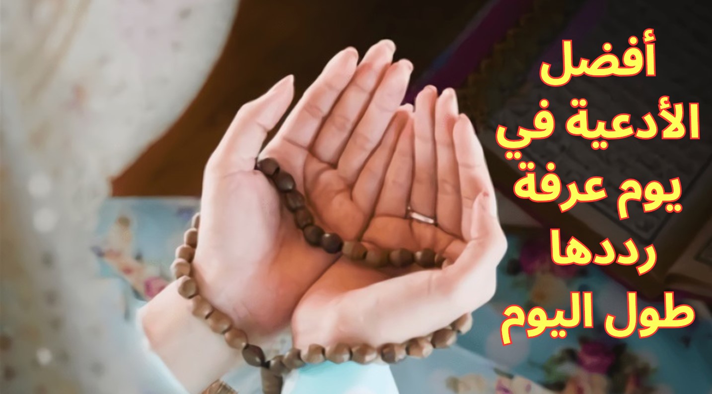 أفضل الأدعية في يوم عرفة رددها طول اليوم