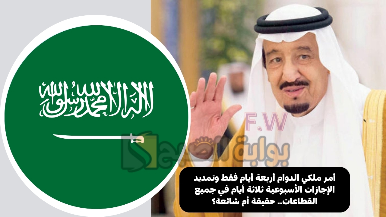 أمر ملكي الدوام أربعة أيام فقط وتمديد الإجازات الأسبوعية ثلاثة أيام في جميع القطاعات.. حقيقة أم شائعة؟
