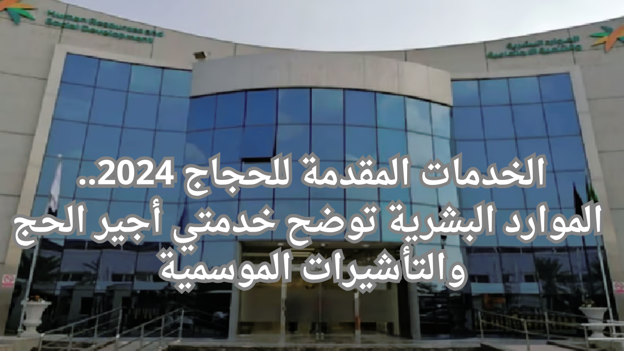الخدمات المقدمة للحجاج 2024.. الموارد البشرية توضح خدمتي أجير الحج والتأشيرات الموسمية