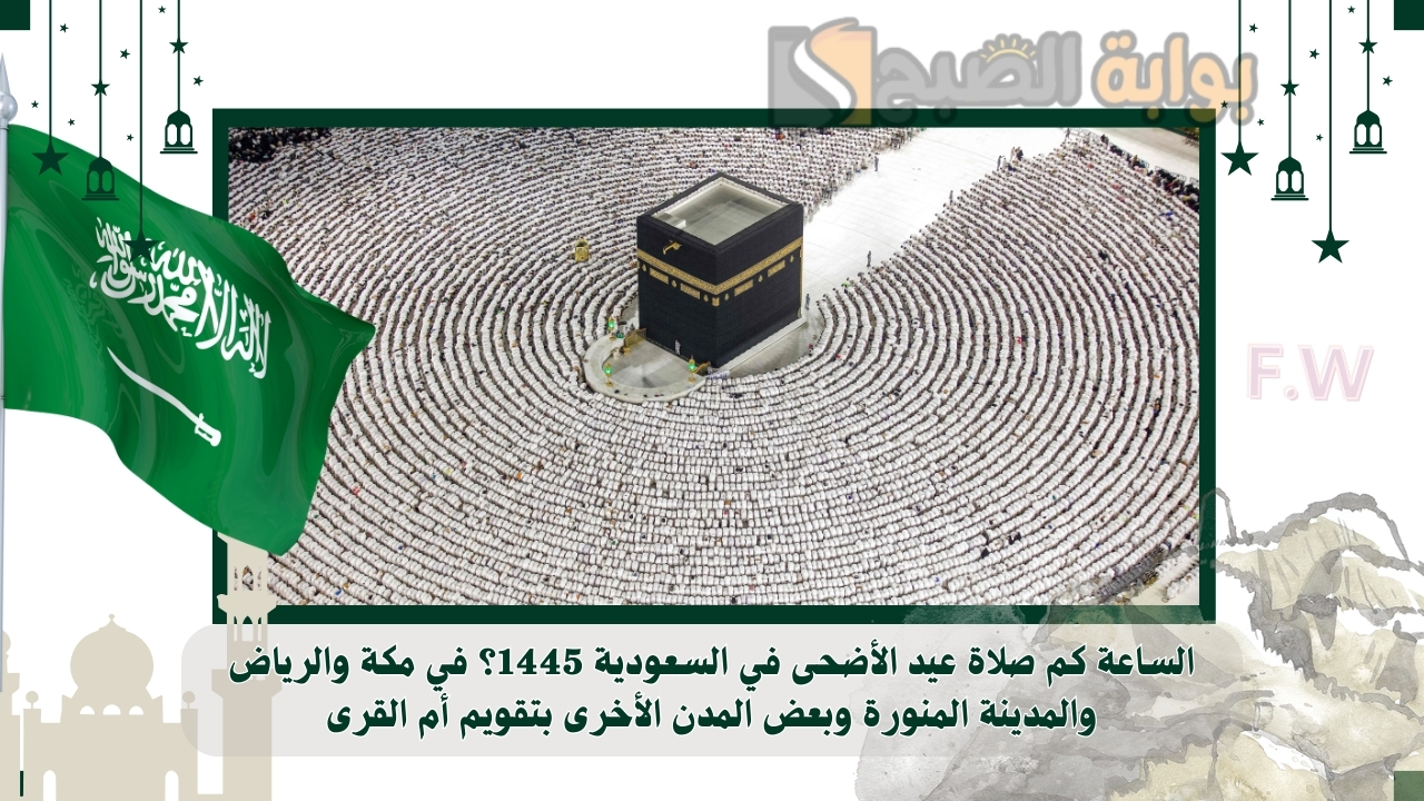 الساعة كم صلاة عيد الأضحى في السعودية 1445؟ في مكة والرياض والمدينة المنورة وبعض المدن الأخرى بتقويم أم القرى