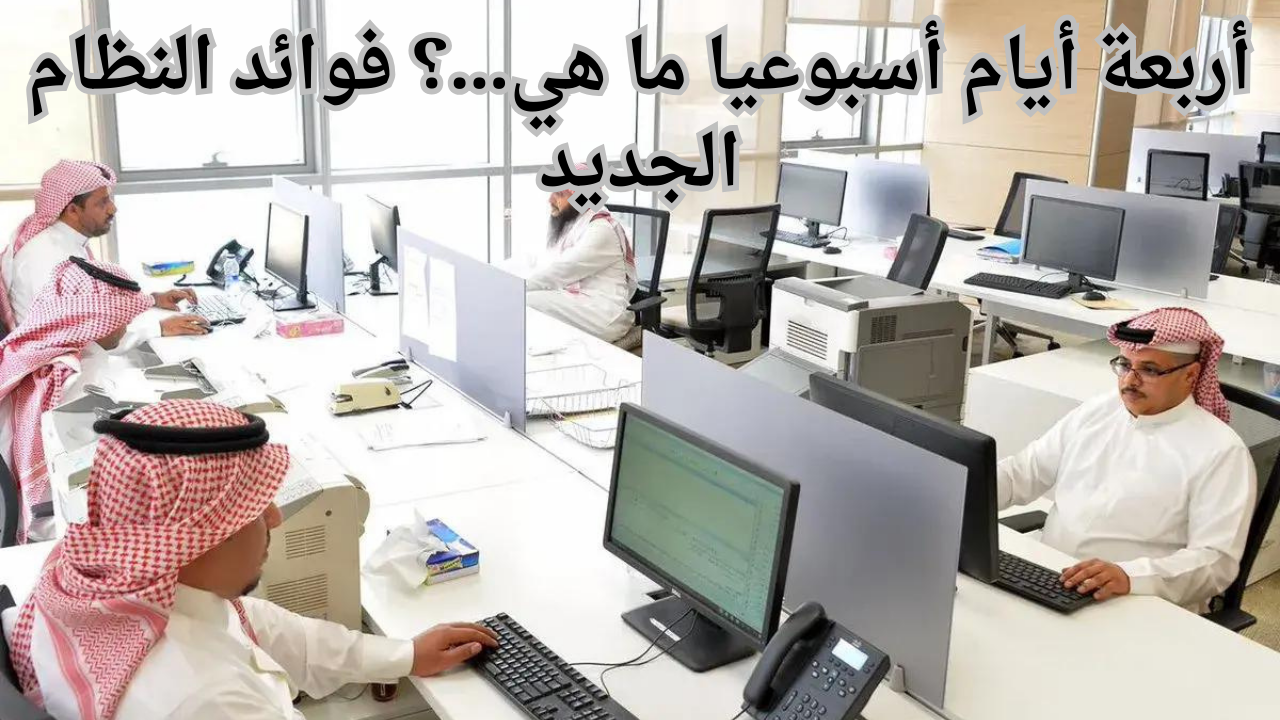 بعد ما أعلنت شركة سعودية تقليل عدد أيام العمل إلى أربعة أيام أسبوعيا ما هي…؟ فوائد النظام الجديد