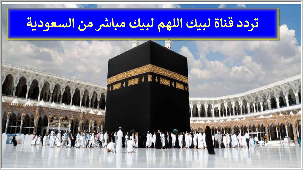 تردد قناه تكبيرات العيد لبيك اللهم لبيك للاستمتاع بأجواء الحج 2024 من البيت على العديد من الاقمار الصناعية