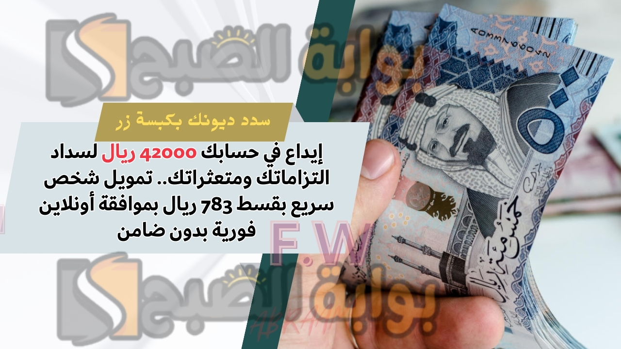 إيداع في حسابك 42000 ريال لسداد التزاماتك ومتعثراتك.. تمويل شخص سريع بقسط 783 ريال بموافقة أونلاين فورية بدون ضامن