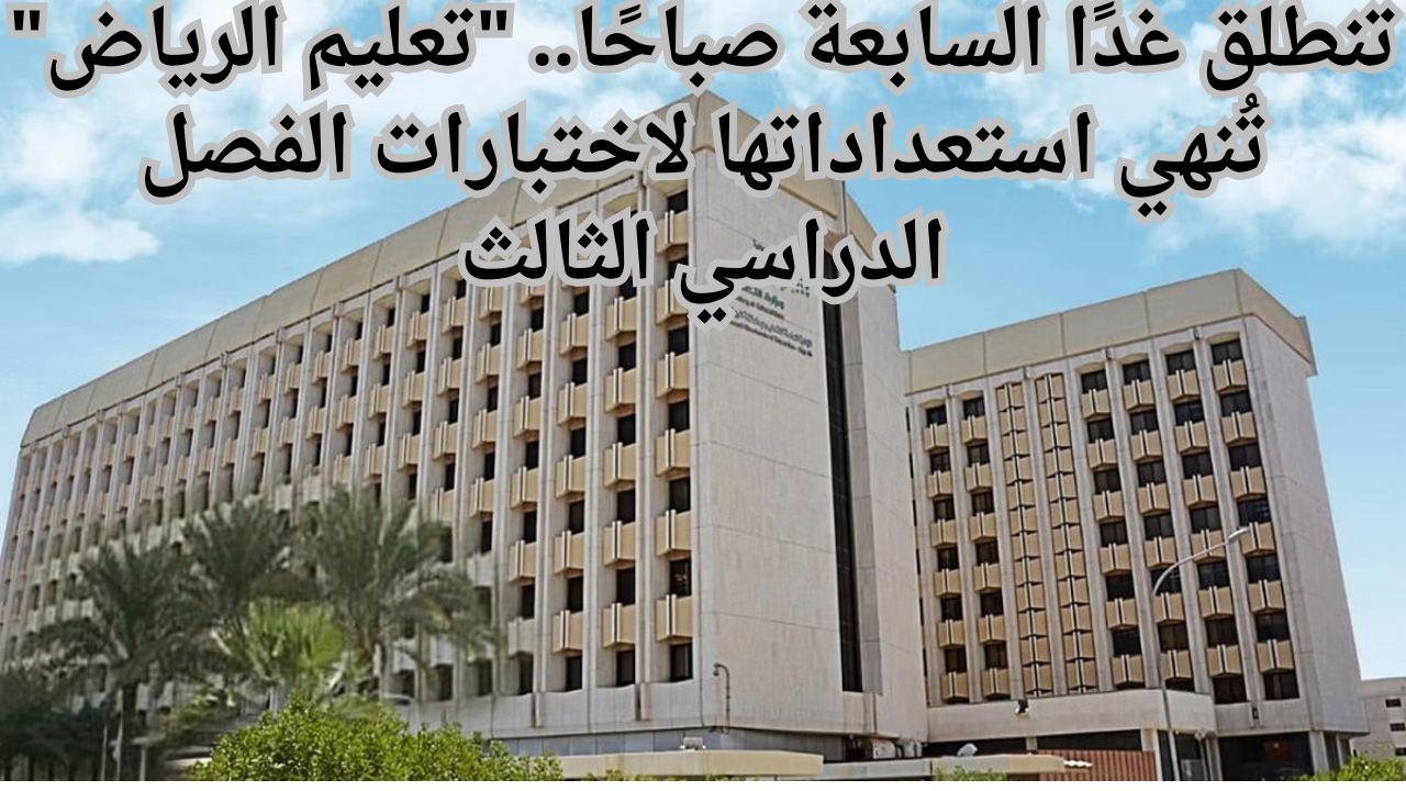 تنطلق غدًا السابعة صباحًا.. تعليم الرياض تُنهي استعداداتها لاختبارات الفصل الدراسي الثالث