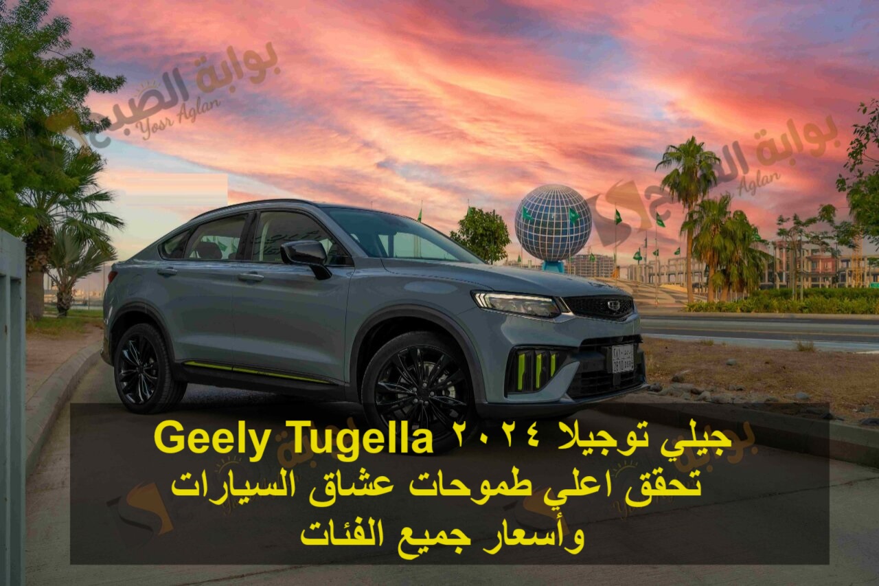 جيلي توجيلا 2024 Geely Tugella تحقق اعلي طموحات عشاق السيارات وأسعار جميع الفئات