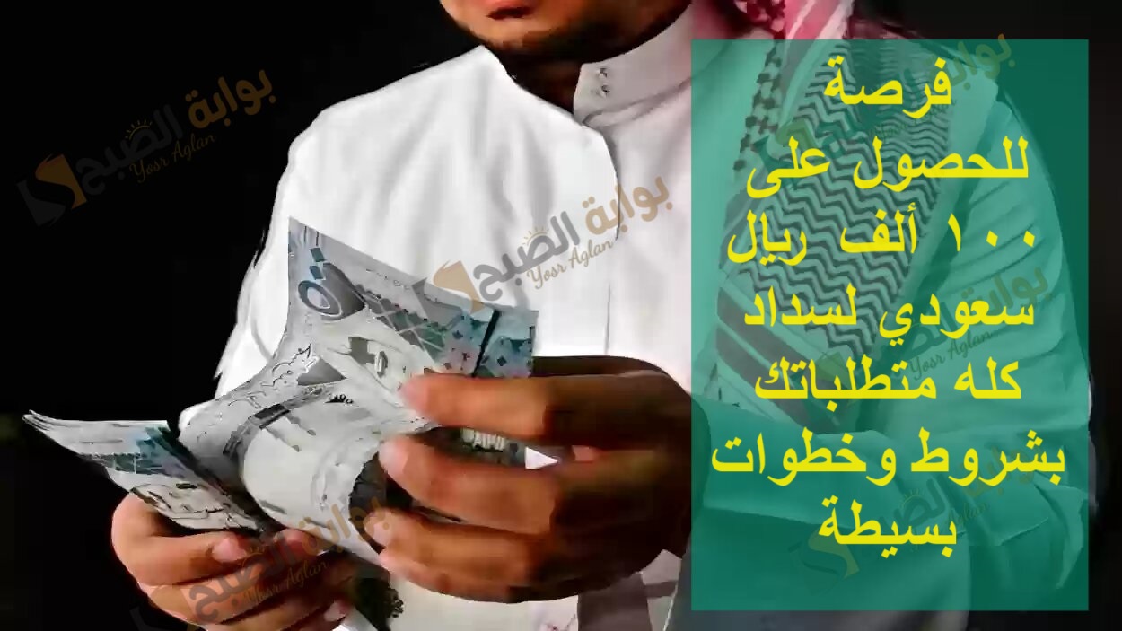 فرصة للحصول على 100 ألف ريال سعودي لسداد كله متطلباتك بشروط وخطوات بسيطة