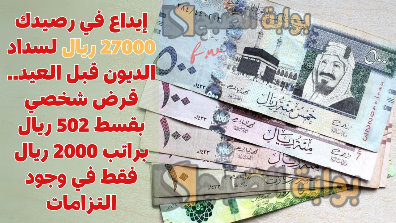 إيداع في رصيدك 27000 ريال لسداد الديون قبل العيد.. قرض شخصي بقسط 502 ريال براتب 2000 ريال فقط في وجود التزامات